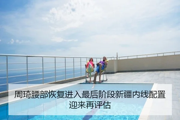 周琦腰部恢复进入最后阶段新疆内线配置迎来再评估